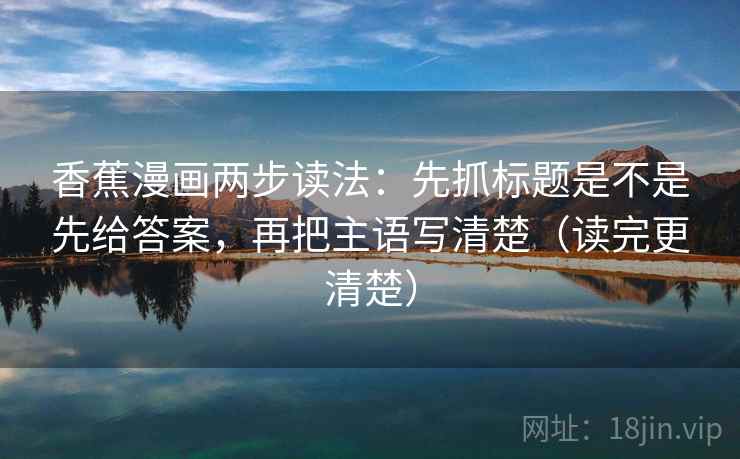 香蕉漫画两步读法：先抓标题是不是先给答案，再把主语写清楚（读完更清楚）