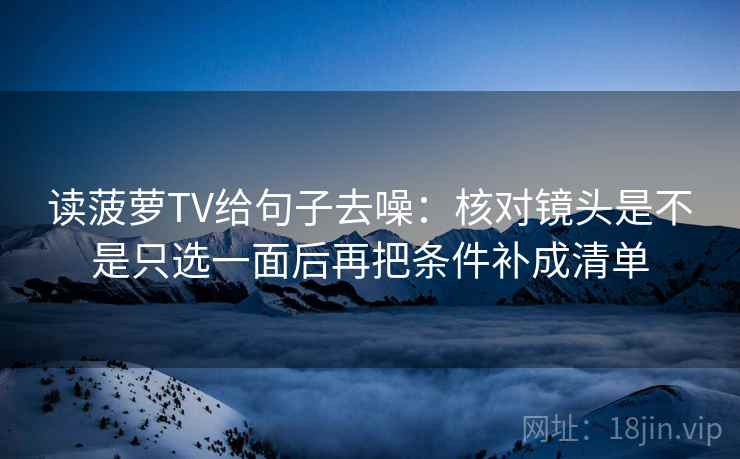 读菠萝TV给句子去噪：核对镜头是不是只选一面后再把条件补成清单