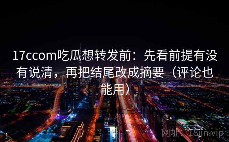 17ccom吃瓜想转发前：先看前提有没有说清，再把结尾改成摘要（评论也能用）