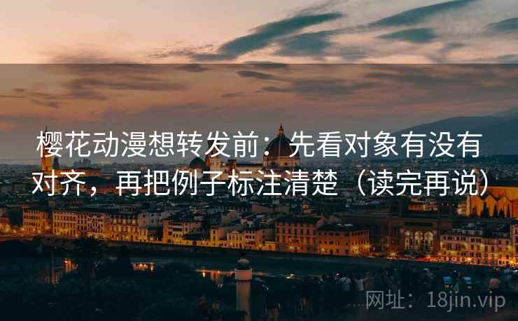 樱花动漫想转发前：先看对象有没有对齐，再把例子标注清楚（读完再说）