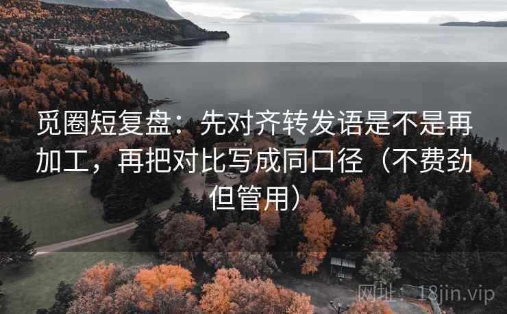 觅圈短复盘：先对齐转发语是不是再加工，再把对比写成同口径（不费劲但管用）