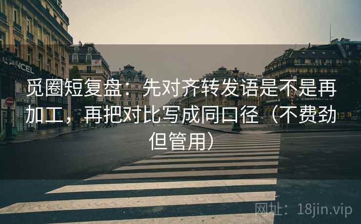 觅圈短复盘：先对齐转发语是不是再加工，再把对比写成同口径（不费劲但管用）