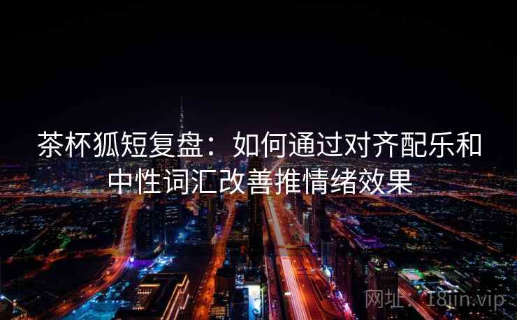 茶杯狐短复盘：如何通过对齐配乐和中性词汇改善推情绪效果