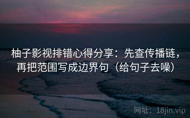 柚子影视排错心得分享：先查传播链，再把范围写成边界句（给句子去噪）