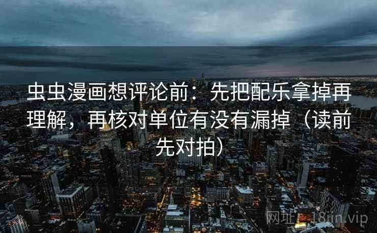 虫虫漫画想评论前：先把配乐拿掉再理解，再核对单位有没有漏掉（读前先对拍）