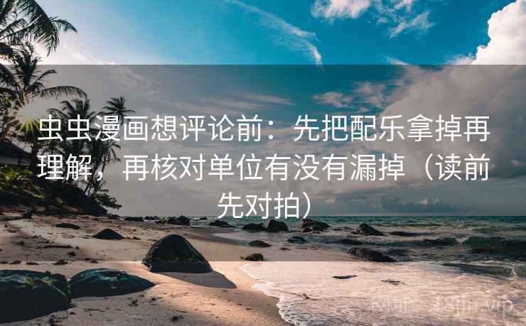 虫虫漫画想评论前：先把配乐拿掉再理解，再核对单位有没有漏掉（读前先对拍）