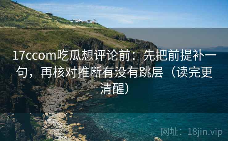 17ccom吃瓜想评论前：先把前提补一句，再核对推断有没有跳层（读完更清醒）
