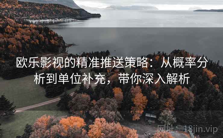 欧乐影视的精准推送策略：从概率分析到单位补充，带你深入解析
