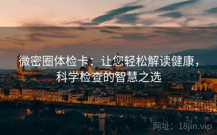微密圈体检卡：让您轻松解读健康，科学检查的智慧之选