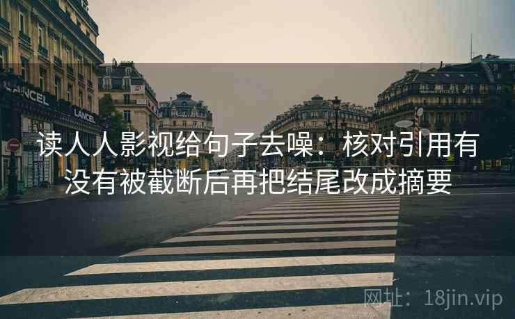 读人人影视给句子去噪：核对引用有没有被截断后再把结尾改成摘要