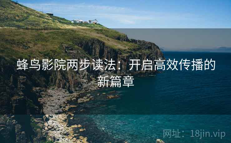 蜂鸟影院两步读法：开启高效传播的新篇章