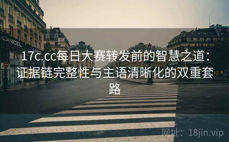 17c.cc每日大赛转发前的智慧之道：证据链完整性与主语清晰化的双重套路