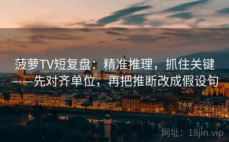 菠萝TV短复盘：精准推理，抓住关键——先对齐单位，再把推断改成假设句