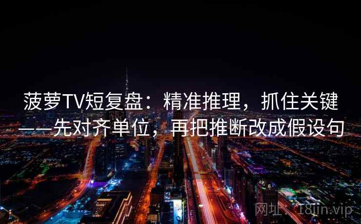 菠萝TV短复盘：精准推理，抓住关键——先对齐单位，再把推断改成假设句  第2张
