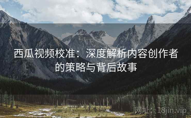 西瓜视频校准：深度解析内容创作者的策略与背后故事