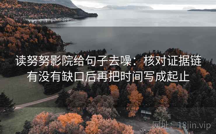 读努努影院给句子去噪：核对证据链有没有缺口后再把时间写成起止