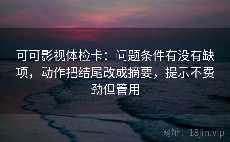 可可影视体检卡：问题条件有没有缺项，动作把结尾改成摘要，提示不费劲但管用