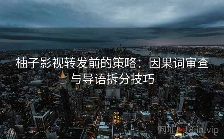 柚子影视转发前的策略：因果词审查与导语拆分技巧