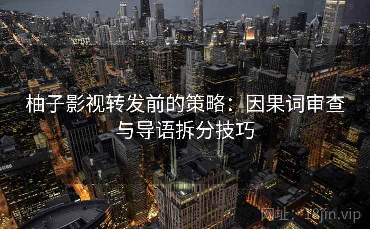 柚子影视转发前的策略：因果词审查与导语拆分技巧
