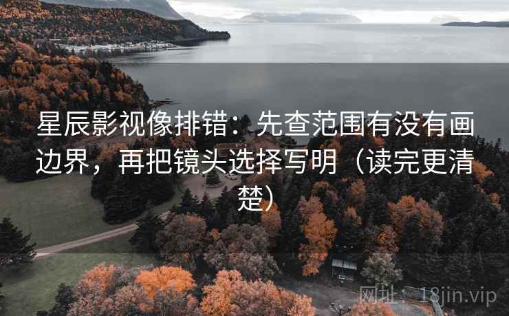 星辰影视像排错：先查范围有没有画边界，再把镜头选择写明（读完更清楚）