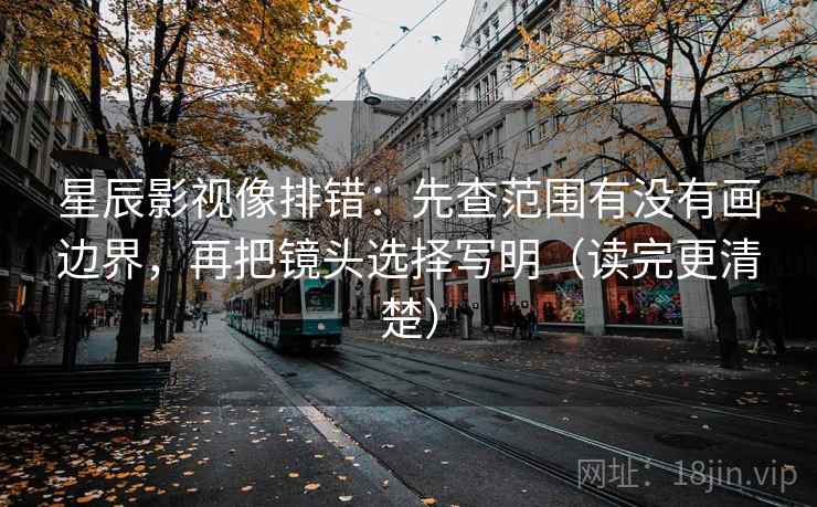 星辰影视像排错：先查范围有没有画边界，再把镜头选择写明（读完更清楚）