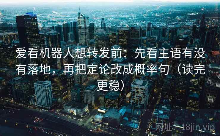 爱看机器人想转发前：先看主语有没有落地，再把定论改成概率句（读完更稳）