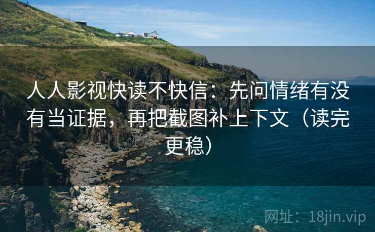 人人影视快读不快信：先问情绪有没有当证据，再把截图补上下文（读完更稳）