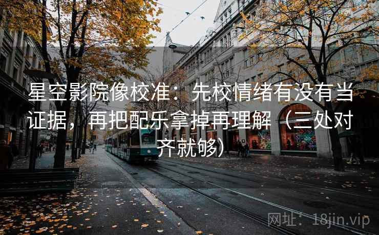 星空影院像校准：先校情绪有没有当证据，再把配乐拿掉再理解（三处对齐就够）