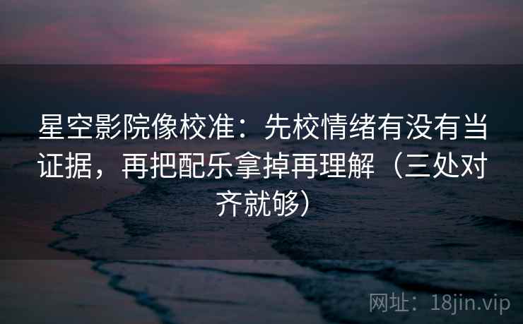 星空影院像校准：先校情绪有没有当证据，再把配乐拿掉再理解（三处对齐就够）