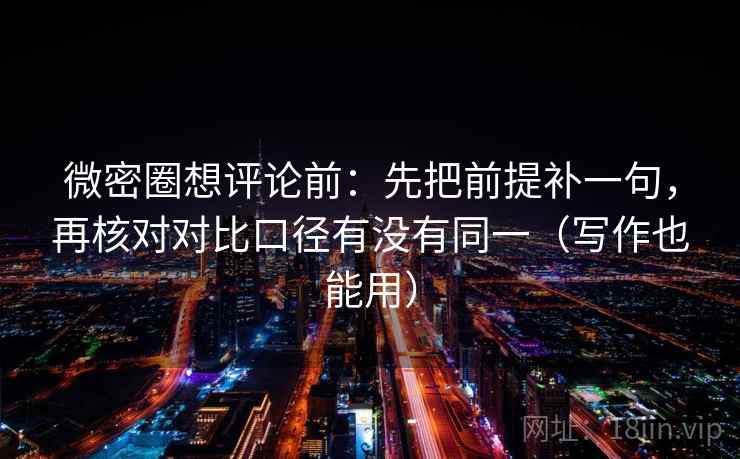 微密圈想评论前：先把前提补一句，再核对对比口径有没有同一（写作也能用）