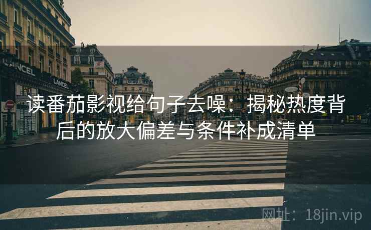 读番茄影视给句子去噪：揭秘热度背后的放大偏差与条件补成清单