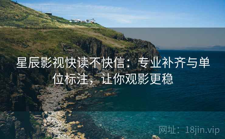 星辰影视快读不快信：专业补齐与单位标注，让你观影更稳