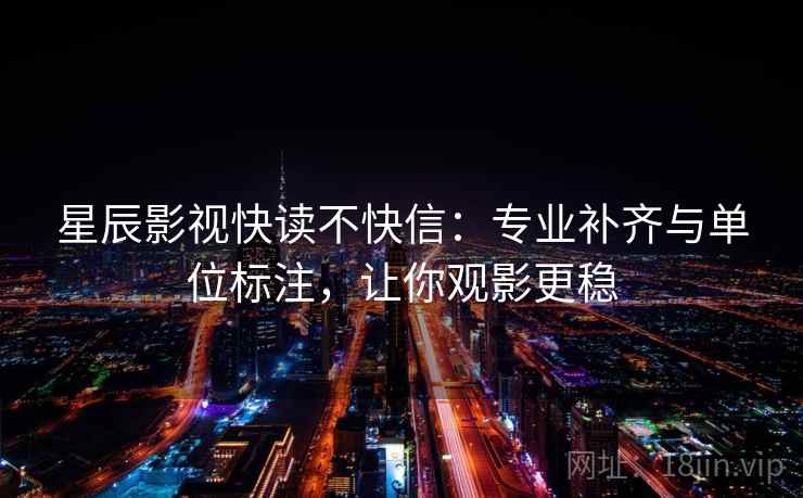 星辰影视快读不快信：专业补齐与单位标注，让你观影更稳