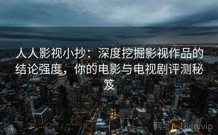 人人影视小抄：深度挖掘影视作品的结论强度，你的电影与电视剧评测秘笈
