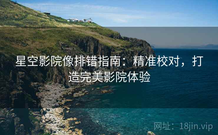星空影院像排错指南：精准校对，打造完美影院体验