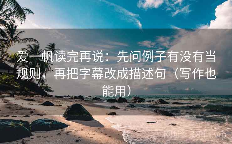 爱一帆读完再说：先问例子有没有当规则，再把字幕改成描述句（写作也能用）