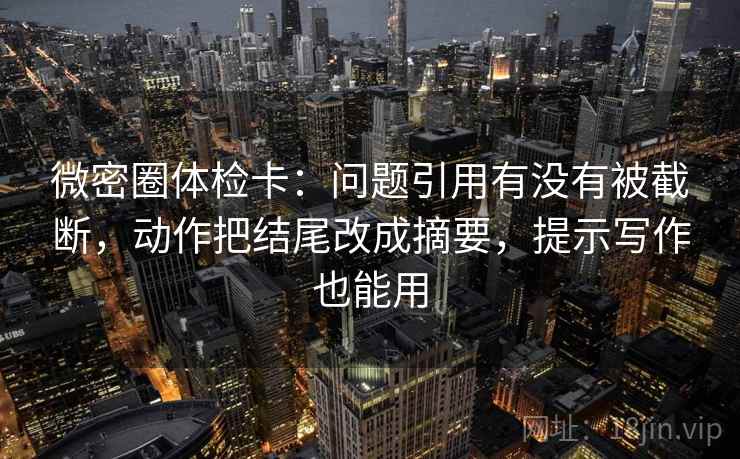 微密圈体检卡：问题引用有没有被截断，动作把结尾改成摘要，提示写作也能用