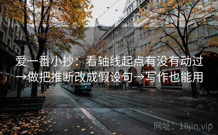 爱一番小抄：看轴线起点有没有动过→做把推断改成假设句→写作也能用