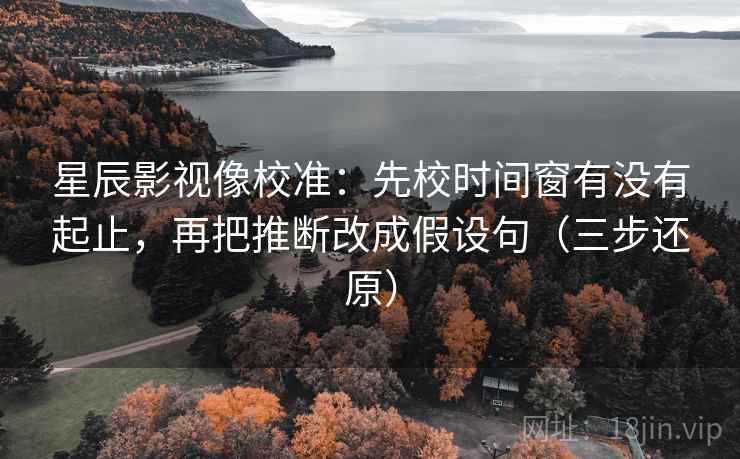 星辰影视像校准：先校时间窗有没有起止，再把推断改成假设句（三步还原）
