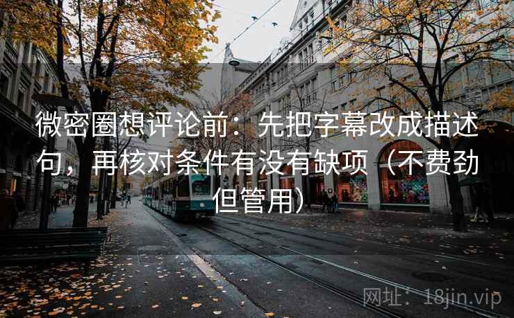 微密圈想评论前：先把字幕改成描述句，再核对条件有没有缺项（不费劲但管用）