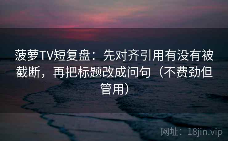 菠萝TV短复盘：先对齐引用有没有被截断，再把标题改成问句（不费劲但管用）