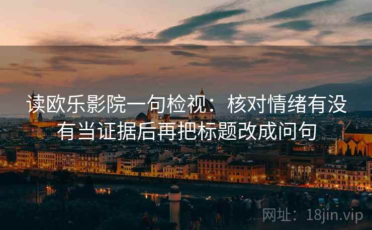 读欧乐影院一句检视：核对情绪有没有当证据后再把标题改成问句