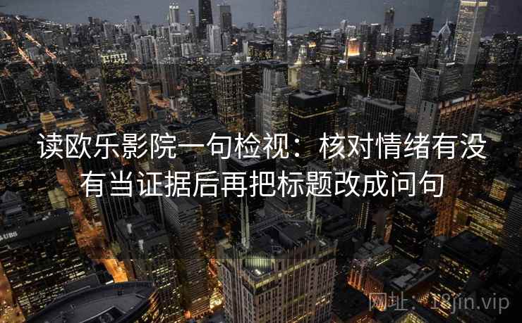 读欧乐影院一句检视：核对情绪有没有当证据后再把标题改成问句