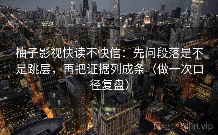 柚子影视快读不快信：先问段落是不是跳层，再把证据列成条（做一次口径复盘）