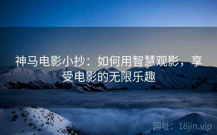 神马电影小抄：如何用智慧观影，享受电影的无限乐趣