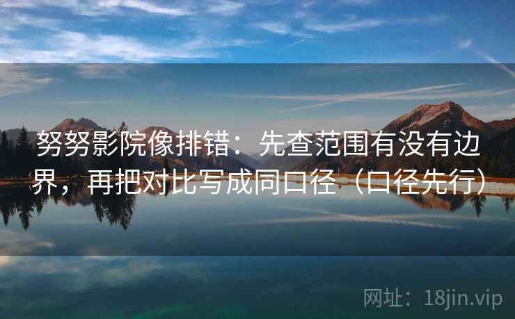 努努影院像排错：先查范围有没有边界，再把对比写成同口径（口径先行）