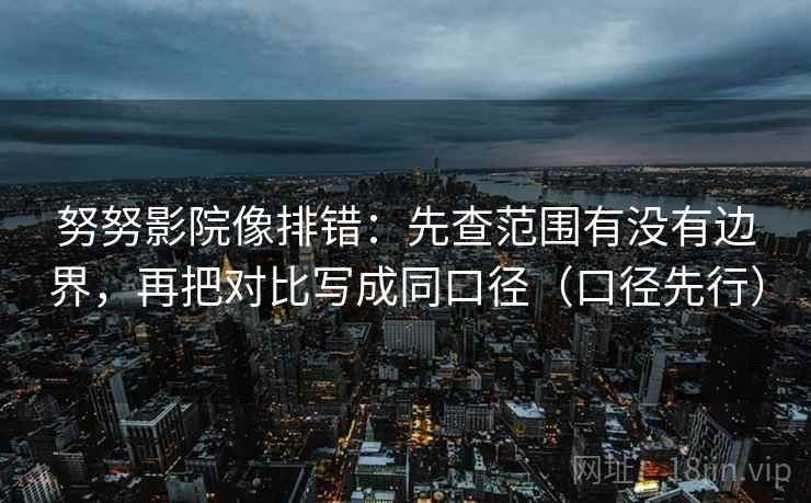努努影院像排错：先查范围有没有边界，再把对比写成同口径（口径先行）