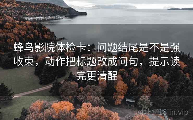 蜂鸟影院体检卡：问题结尾是不是强收束，动作把标题改成问句，提示读完更清醒