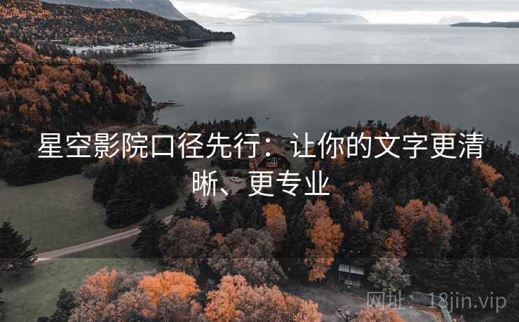 星空影院口径先行：让你的文字更清晰、更专业
