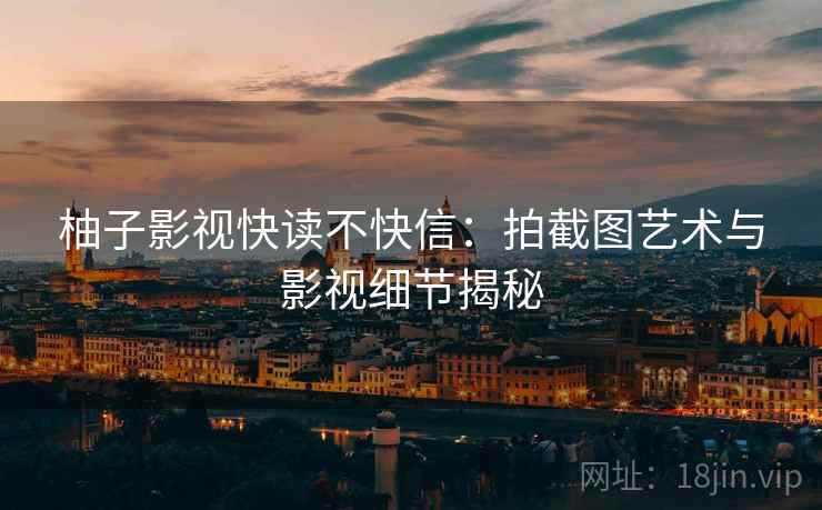 柚子影视快读不快信：拍截图艺术与影视细节揭秘